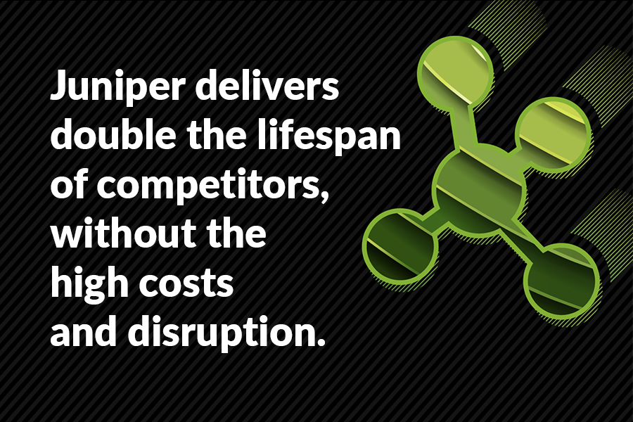 Juniper delivers double the lifespan of competitors, without the high costs and disruption